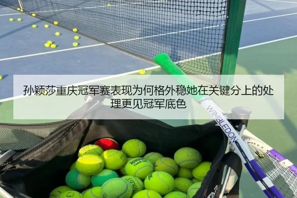 孙颖莎重庆冠军赛表现为何格外稳她在关键分上的处理更见冠军底色（kaiyun）